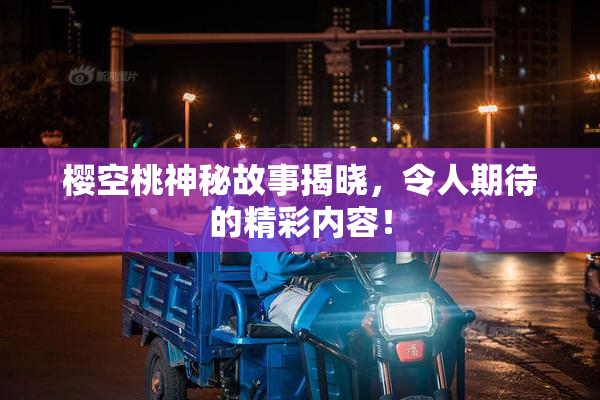 樱空桃神秘故事揭晓，令人期待的精彩内容！