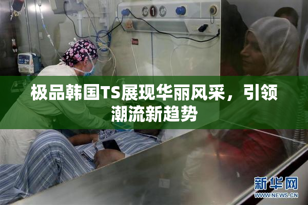 极品韩国TS展现华丽风采，引领潮流新趋势