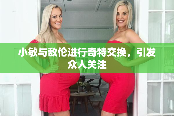 小敏与敌伦进行奇特交换，引发众人关注