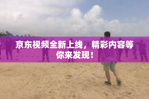 京东视频全新上线，精彩内容等你来发现！