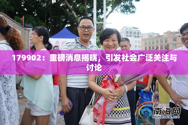 179902：重磅消息揭晓，引发社会广泛关注与讨论