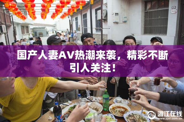 国产人妻AV热潮来袭，精彩不断引人关注！
