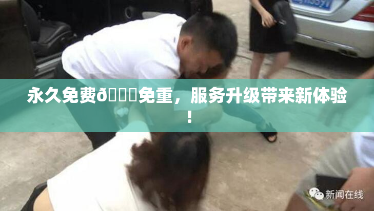 永久免费🔞免重，服务升级带来新体验！