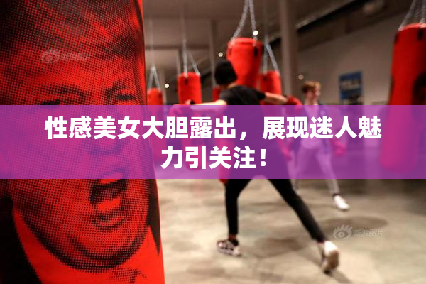 性感美女大胆露出，展现迷人魅力引关注！