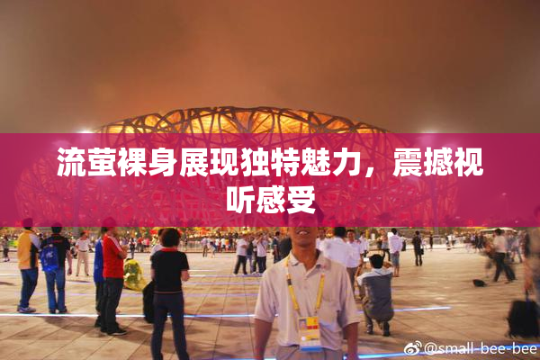 流萤裸身展现独特魅力，震撼视听感受