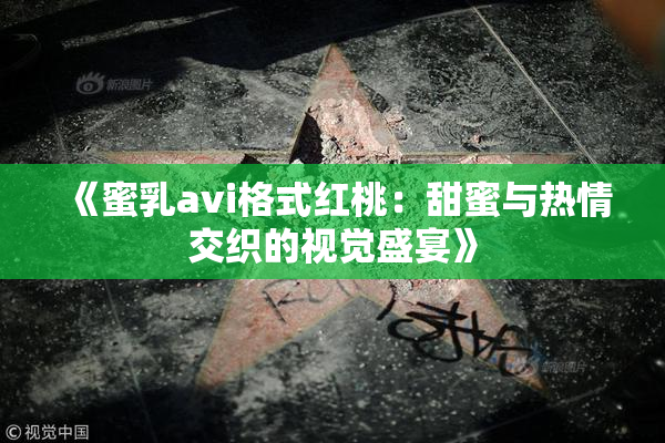 《蜜乳avi格式红桃：甜蜜与热情交织的视觉盛宴》