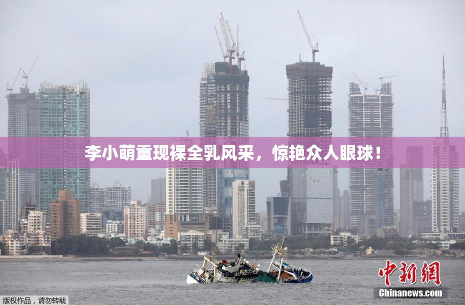 李小萌重现裸全乳风采，惊艳众人眼球！