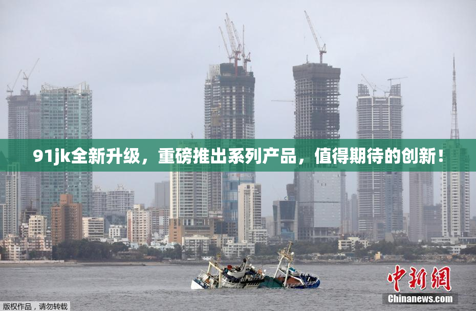 91jk全新升级，重磅推出系列产品，值得期待的创新！
