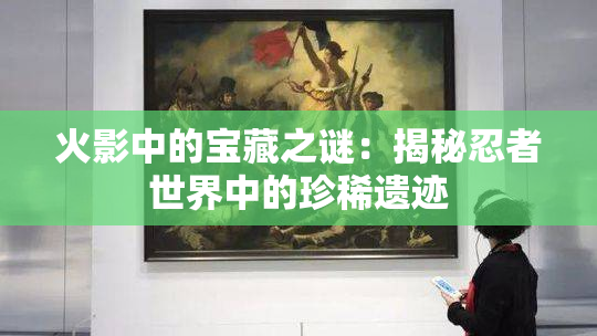 火影中的宝藏之谜：揭秘忍者世界中的珍稀遗迹