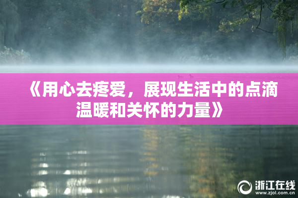 《用心去疼爱，展现生活中的点滴温暖和关怀的力量》