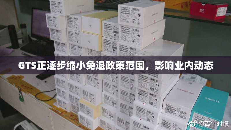 GTS正逐步缩小免退政策范围，影响业内动态