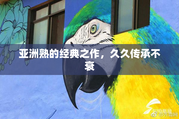亚洲熟的经典之作，久久传承不衰