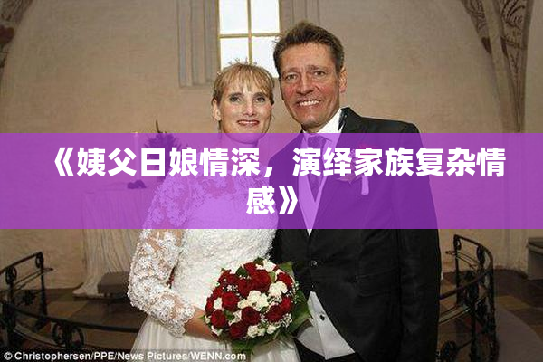 《姨父日娘情深，演绎家族复杂情感》