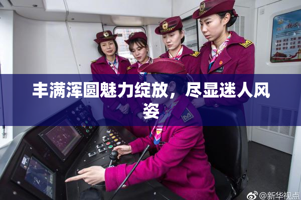 丰满浑圆魅力绽放，尽显迷人风姿