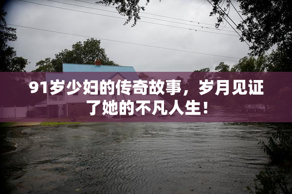 91岁少妇的传奇故事，岁月见证了她的不凡人生！