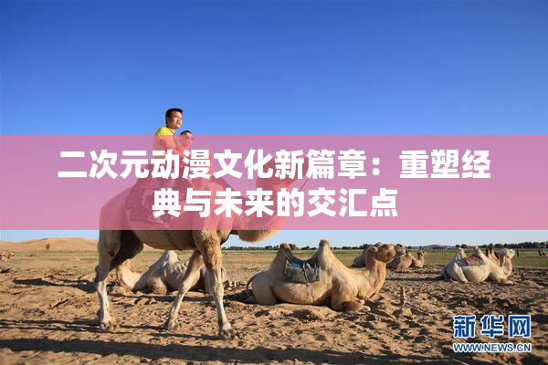 二次元动漫文化新篇章：重塑经典与未来的交汇点