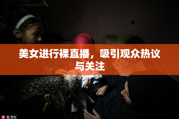 美女进行裸直播，吸引观众热议与关注