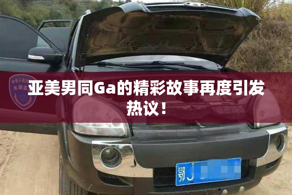 亚美男同Ga的精彩故事再度引发热议！