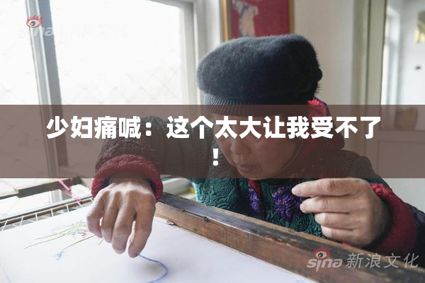 少妇痛喊：这个太大让我受不了！