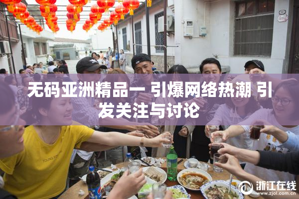 无码亚洲精品一 引爆网络热潮 引发关注与讨论