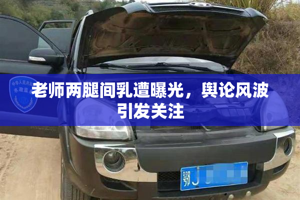 老师两腿间乳遭曝光，舆论风波引发关注