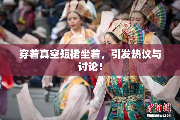 穿着真空短裙坐着，引发热议与讨论！
