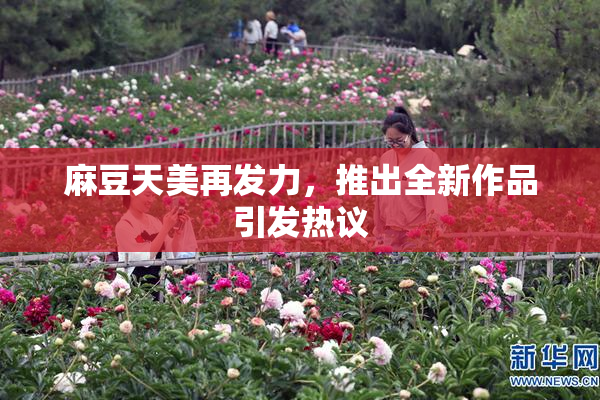 麻豆天美再发力，推出全新作品引发热议