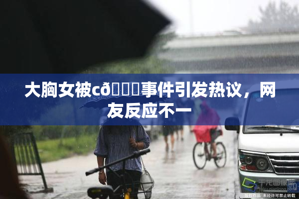 大胸女被c🔞事件引发热议，网友反应不一