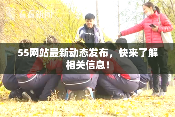 55网站最新动态发布，快来了解相关信息！