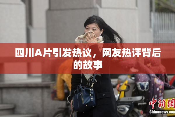 四川A片引发热议，网友热评背后的故事