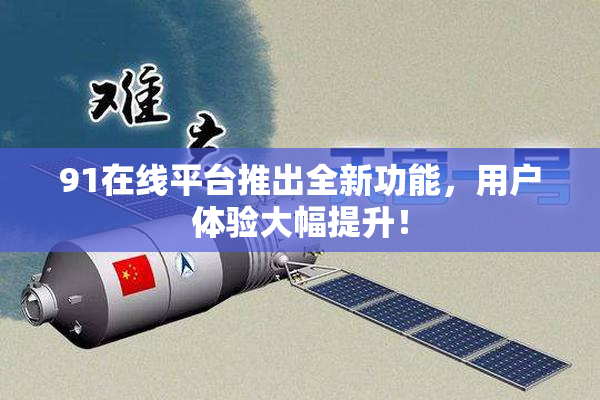 91在线平台推出全新功能，用户体验大幅提升！