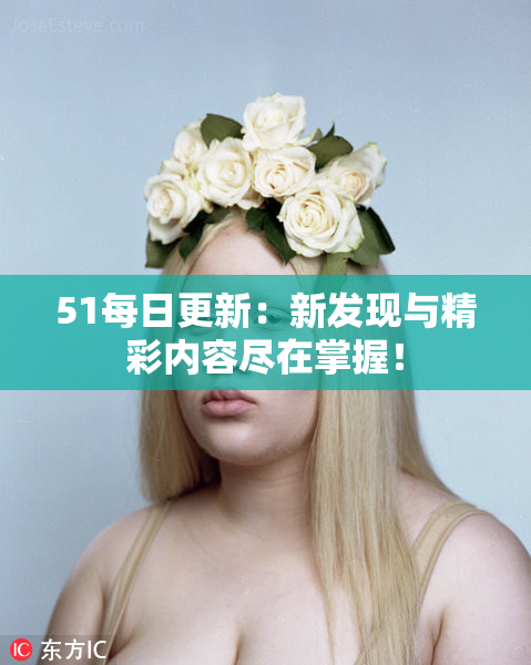 51每日更新：新发现与精彩内容尽在掌握！