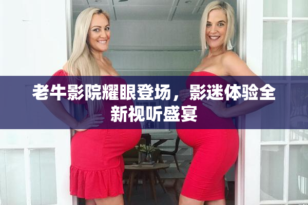 老牛影院耀眼登场，影迷体验全新视听盛宴