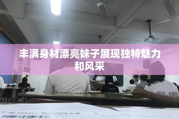 丰满身材漂亮妹子展现独特魅力和风采