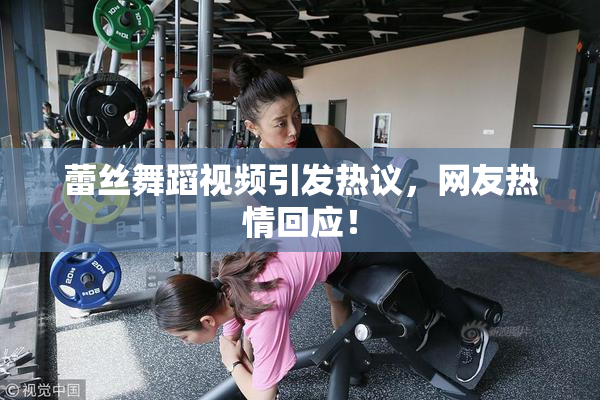 蕾丝舞蹈视频引发热议，网友热情回应！