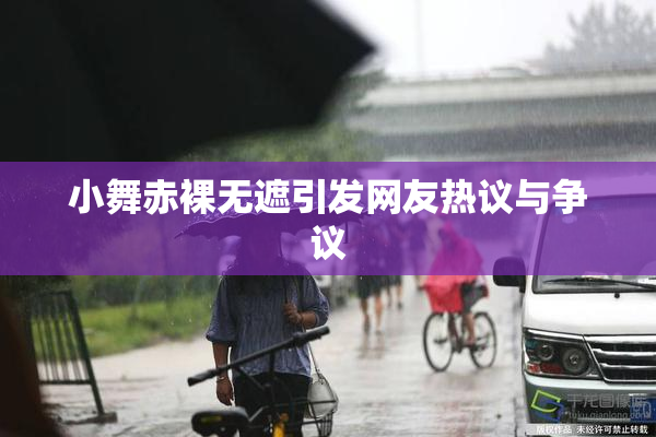 小舞赤裸无遮引发网友热议与争议