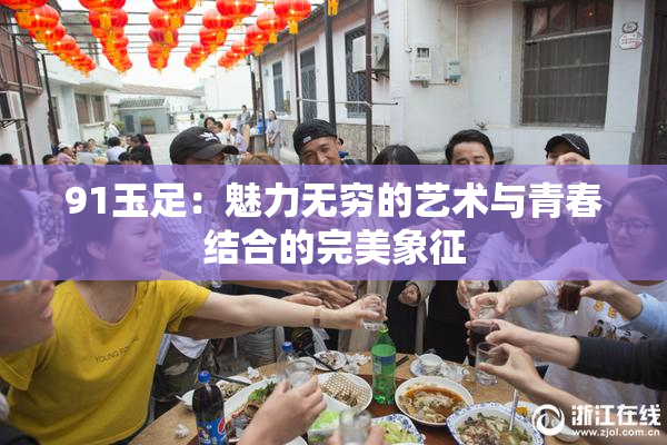 91玉足：魅力无穷的艺术与青春结合的完美象征