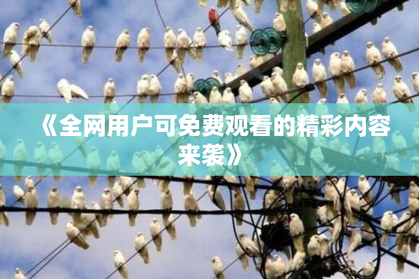 《全网用户可免费观看的精彩内容来袭》