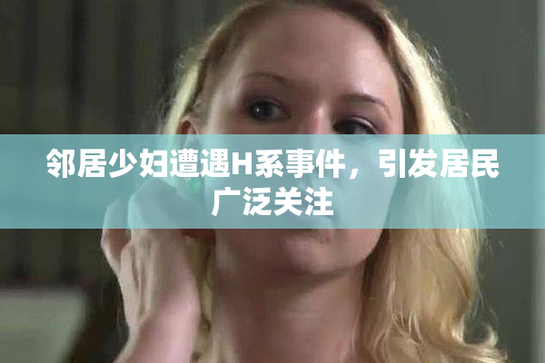 邻居少妇遭遇H系事件，引发居民广泛关注