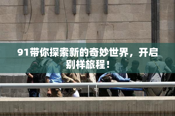 91带你探索新的奇妙世界，开启别样旅程！