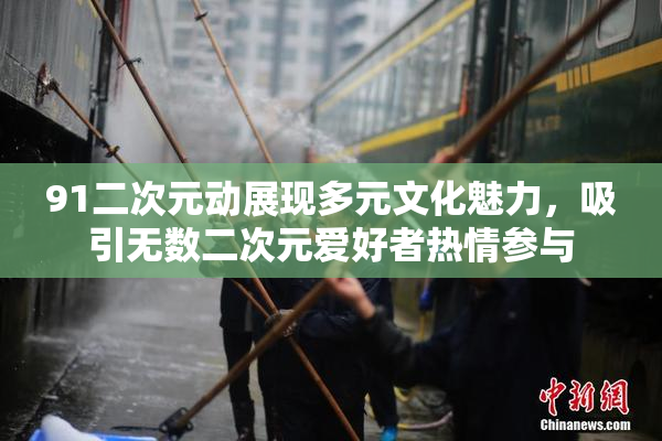 91二次元动展现多元文化魅力，吸引无数二次元爱好者热情参与