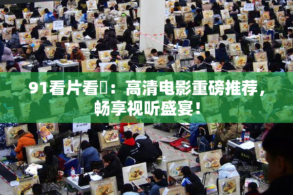 91看片看婬：高清电影重磅推荐，畅享视听盛宴！