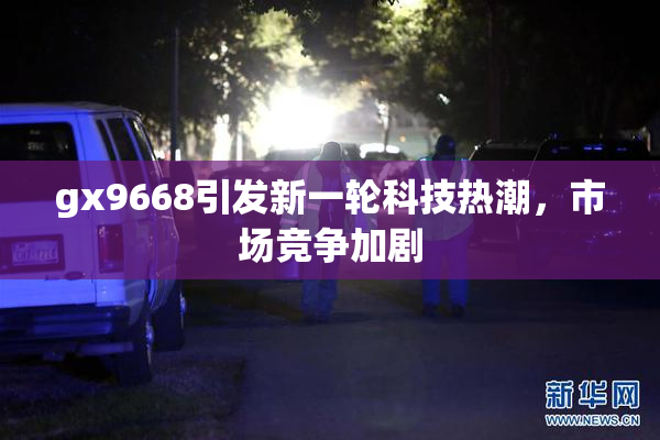 gx9668引发新一轮科技热潮，市场竞争加剧