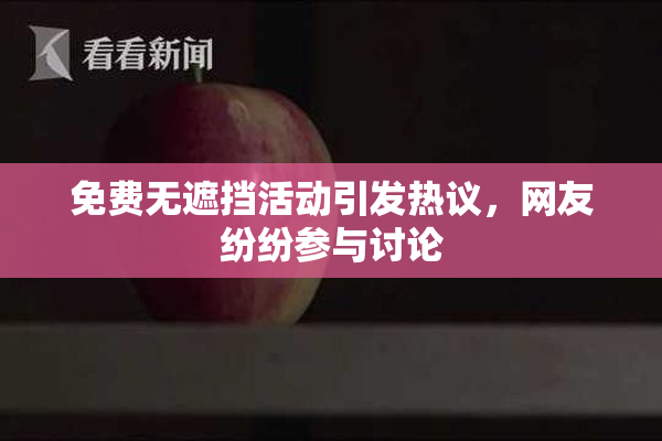 免费无遮挡活动引发热议，网友纷纷参与讨论