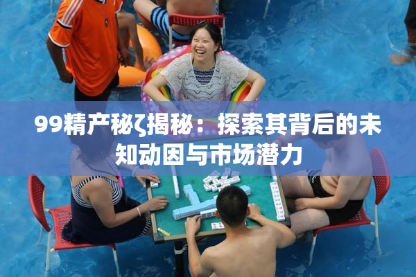 99精产秘ζ揭秘：探索其背后的未知动因与市场潜力