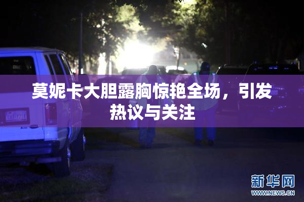 莫妮卡大胆露胸惊艳全场，引发热议与关注