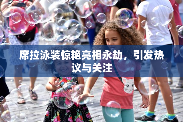 席拉泳装惊艳亮相永劫，引发热议与关注
