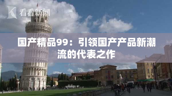 国产精品99：引领国产产品新潮流的代表之作