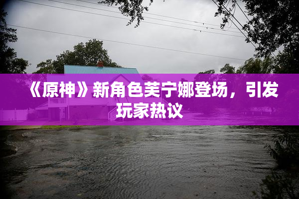 《原神》新角色芙宁娜登场，引发玩家热议