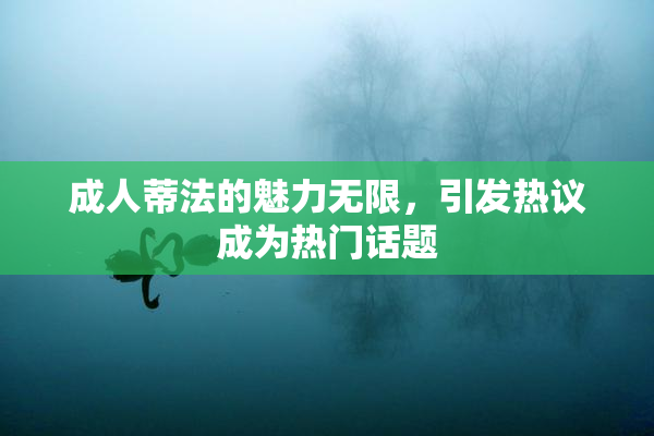 成人蒂法的魅力无限，引发热议成为热门话题